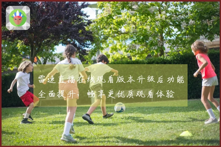 雷速直播在线观看版本升级后功能全面提升，畅享更优质观看体验