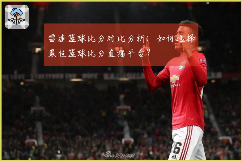 雷速篮球比分对比分析：如何选择最佳篮球比分直播平台？