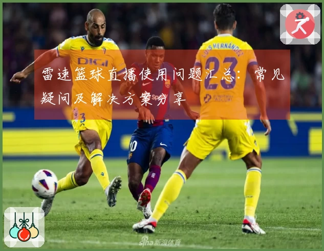 雷速篮球直播使用问题汇总：常见疑问及解决方案分享