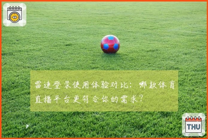 雷速登录使用体验对比：哪款体育直播平台更符合你的需求？