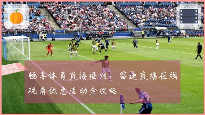 畅享体育直播福利，雷速直播在线观看优惠活动全攻略