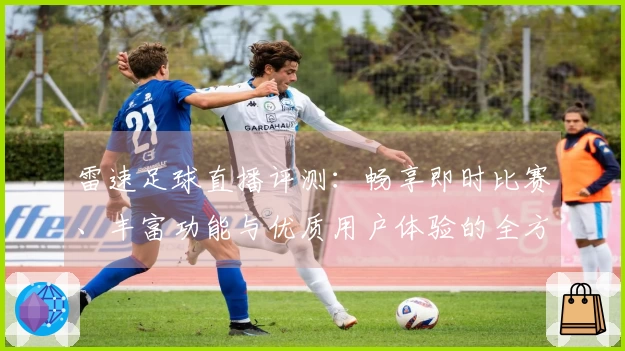 雷速足球直播评测：畅享即时比赛、丰富功能与优质用户体验的全方位分析