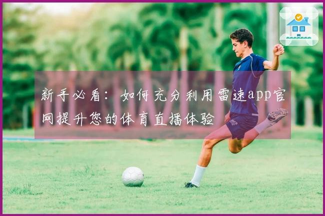 新手必看：如何充分利用雷速app官网提升您的体育直播体验