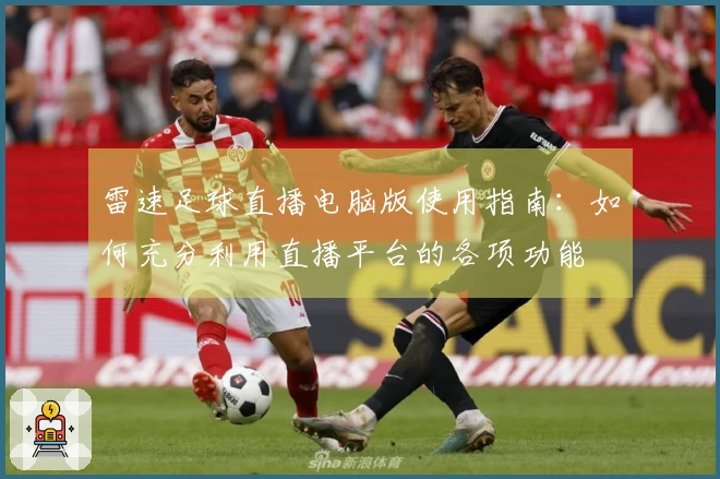 雷速足球直播电脑版使用指南：如何充分利用直播平台的各项功能