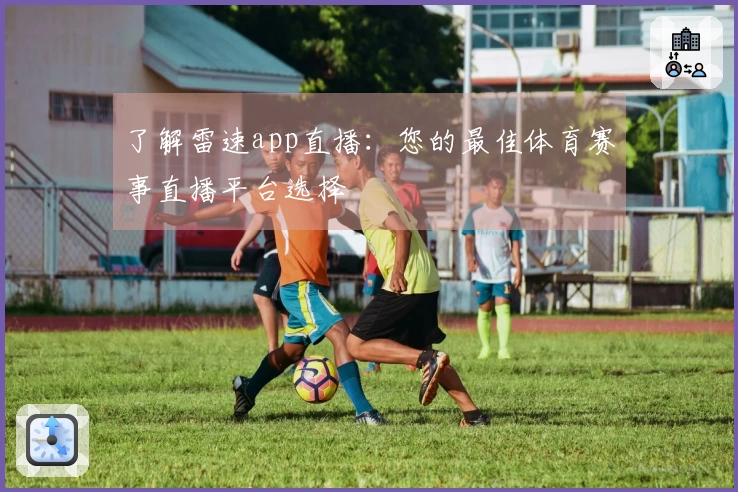 了解雷速app直播：您的最佳体育赛事直播平台选择