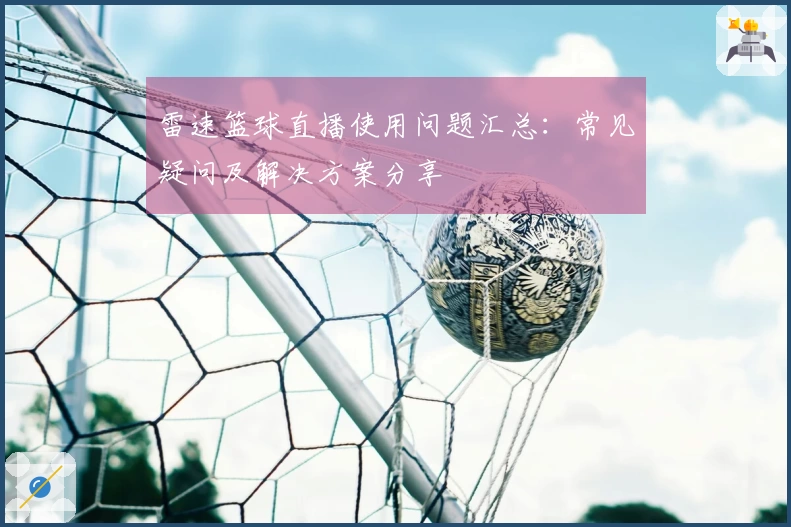 雷速篮球直播使用问题汇总：常见疑问及解决方案分享