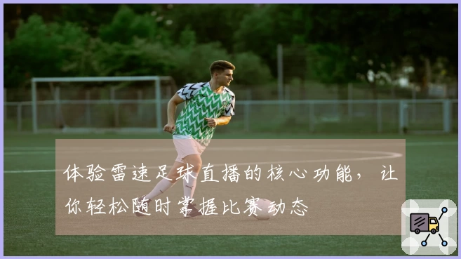 体验雷速足球直播的核心功能，让你轻松随时掌握比赛动态