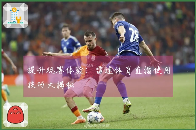 提升观赛体验：雷速体育直播使用技巧大揭秘