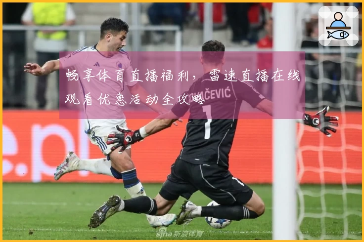 畅享体育直播福利，雷速直播在线观看优惠活动全攻略