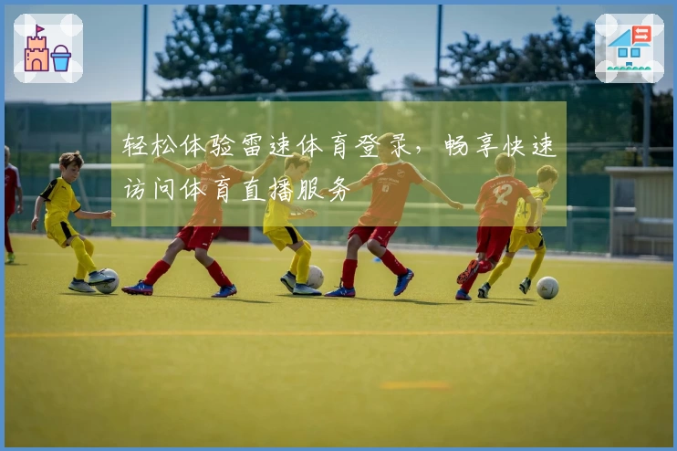 轻松体验雷速体育登录，畅享快速访问体育直播服务