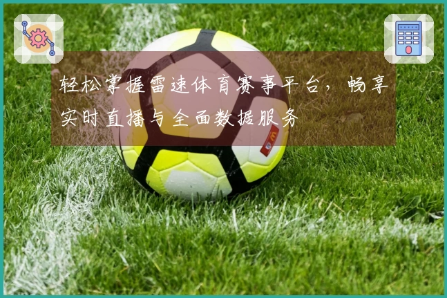 轻松掌握雷速体育赛事平台，畅享实时直播与全面数据服务