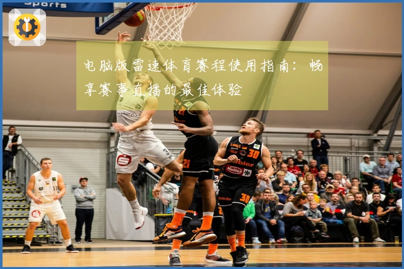 电脑版雷速体育赛程使用指南：畅享赛事直播的最佳体验