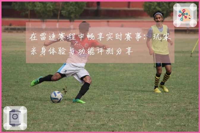 在雷速赛程中畅享实时赛事：玩家亲身体验与功能评测分享