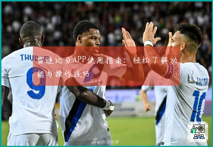 雷速比分APP使用指南：轻松了解功能与操作技巧