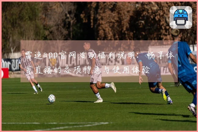 雷速app官网活动福利说明：畅享体育直播的各项特惠与使用体验