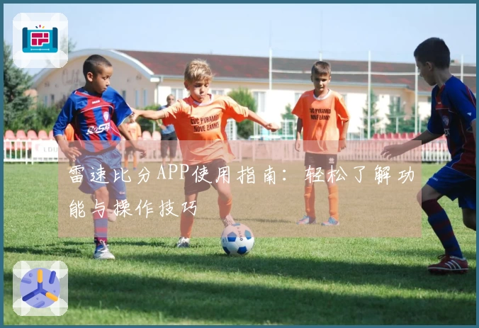 雷速比分APP使用指南：轻松了解功能与操作技巧